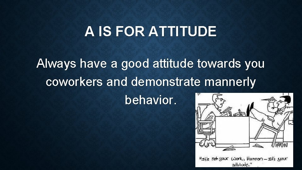 A IS FOR ATTITUDE Always have a good attitude towards you coworkers and demonstrate