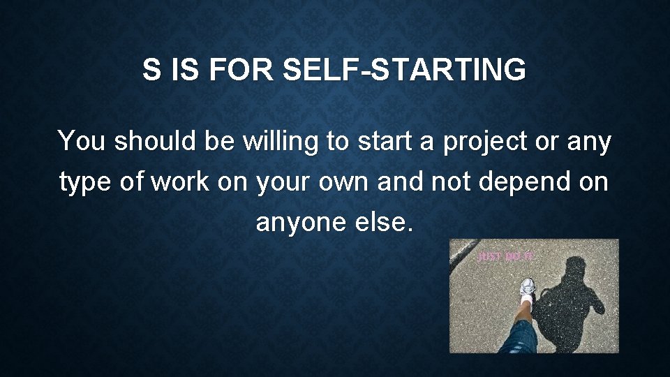S IS FOR SELF-STARTING You should be willing to start a project or any