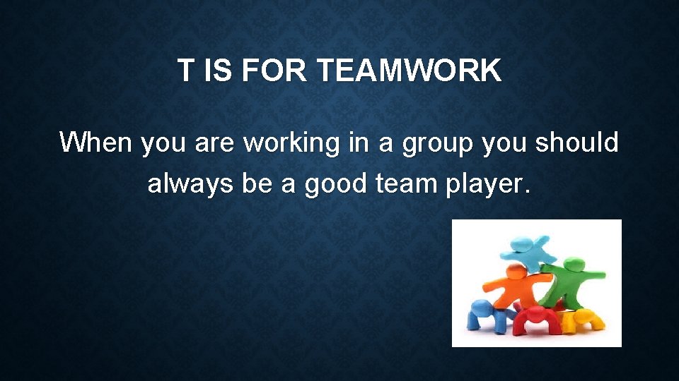 T IS FOR TEAMWORK When you are working in a group you should always