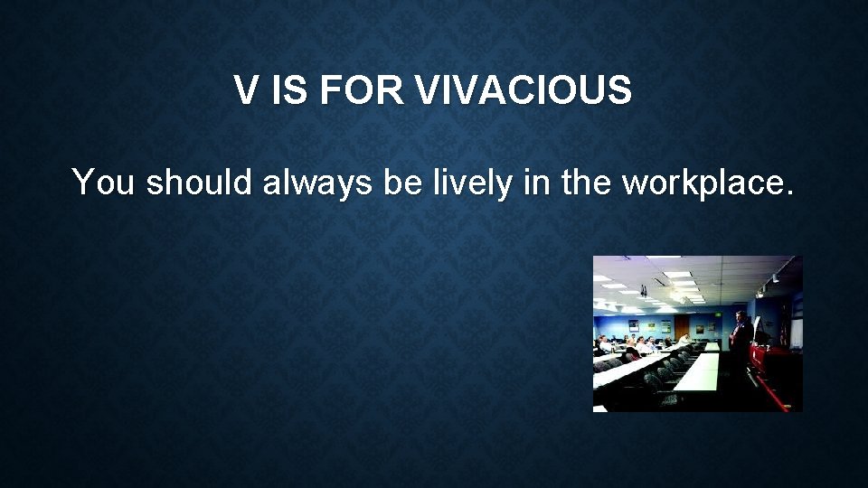 V IS FOR VIVACIOUS You should always be lively in the workplace. 