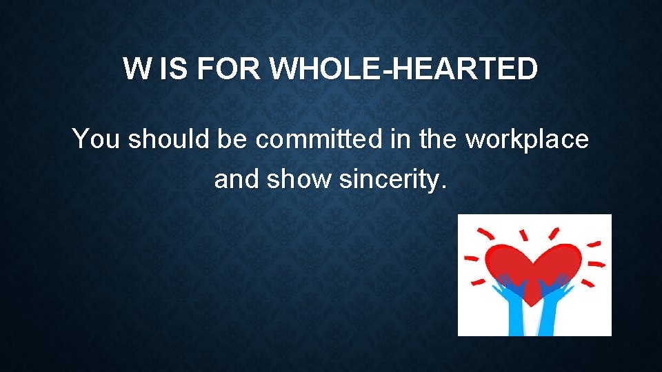 W IS FOR WHOLE-HEARTED You should be committed in the workplace and show sincerity.