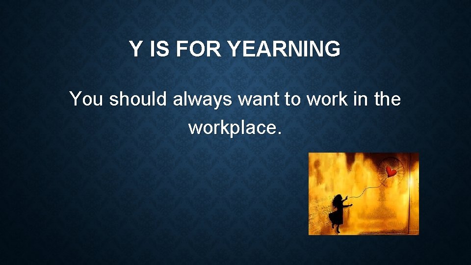 Y IS FOR YEARNING You should always want to work in the workplace. 