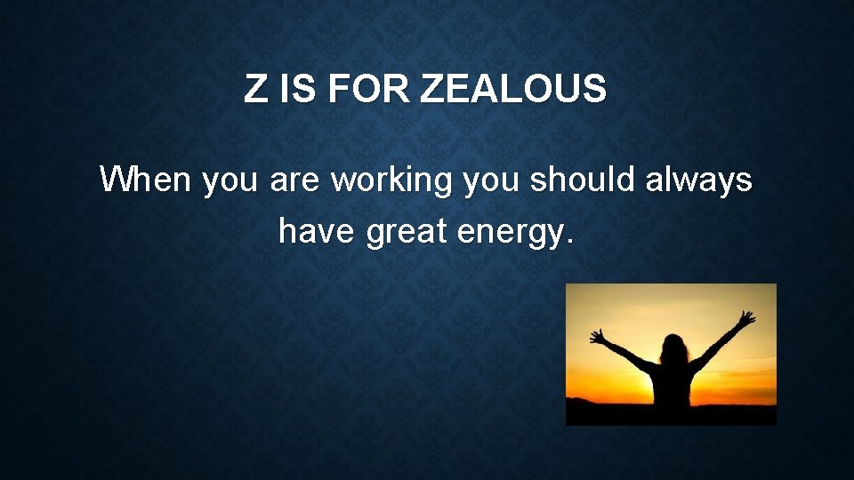 Z IS FOR ZEALOUS When you are working you should always have great energy.