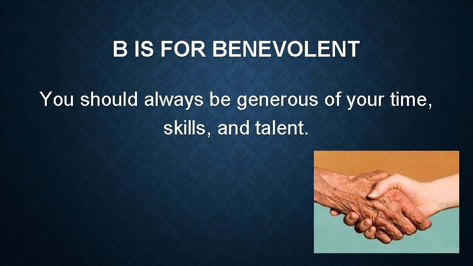 B IS FOR BENEVOLENT You should always be generous of your time, skills, and