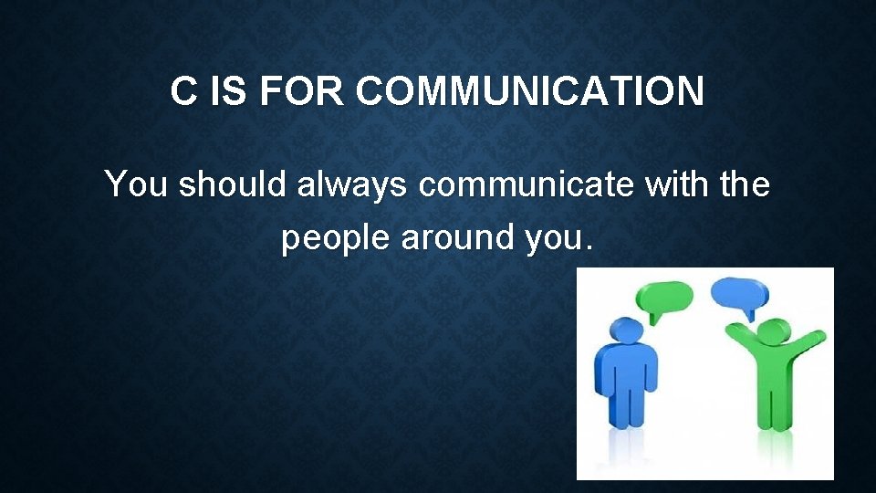 C IS FOR COMMUNICATION You should always communicate with the people around you. 