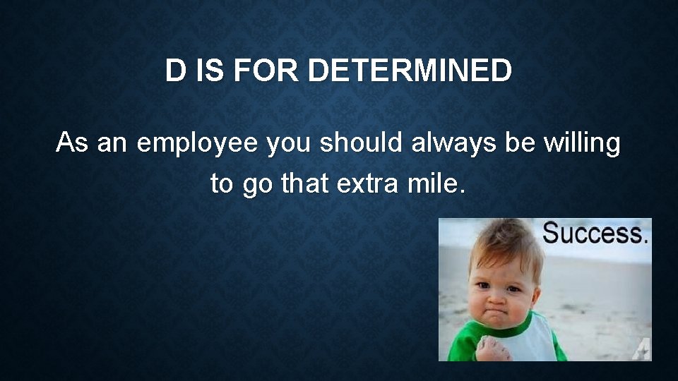 D IS FOR DETERMINED As an employee you should always be willing to go