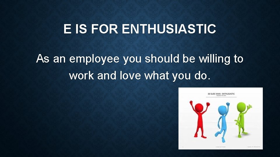 E IS FOR ENTHUSIASTIC As an employee you should be willing to work and