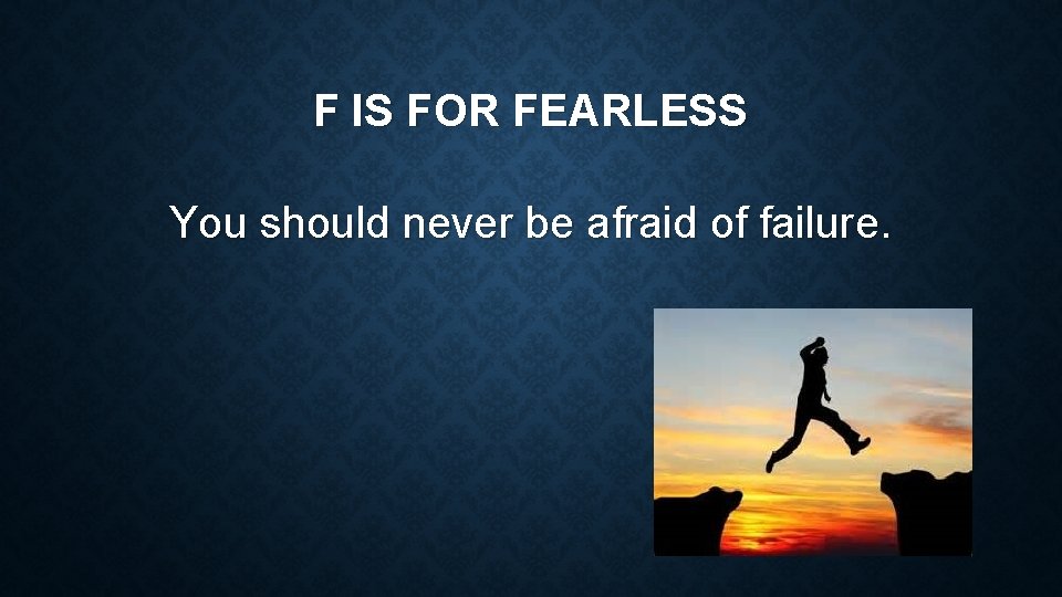 F IS FOR FEARLESS You should never be afraid of failure. 