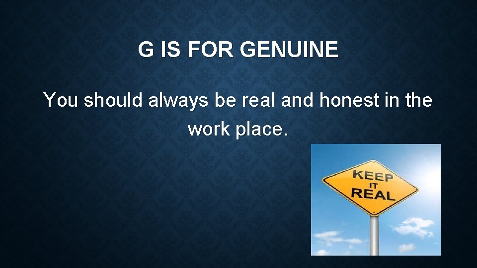 G IS FOR GENUINE You should always be real and honest in the work