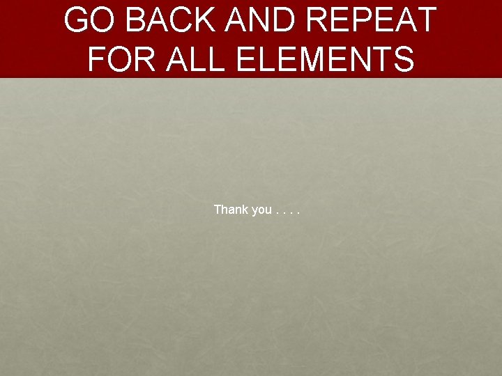 GO BACK AND REPEAT FOR ALL ELEMENTS Thank you. . 