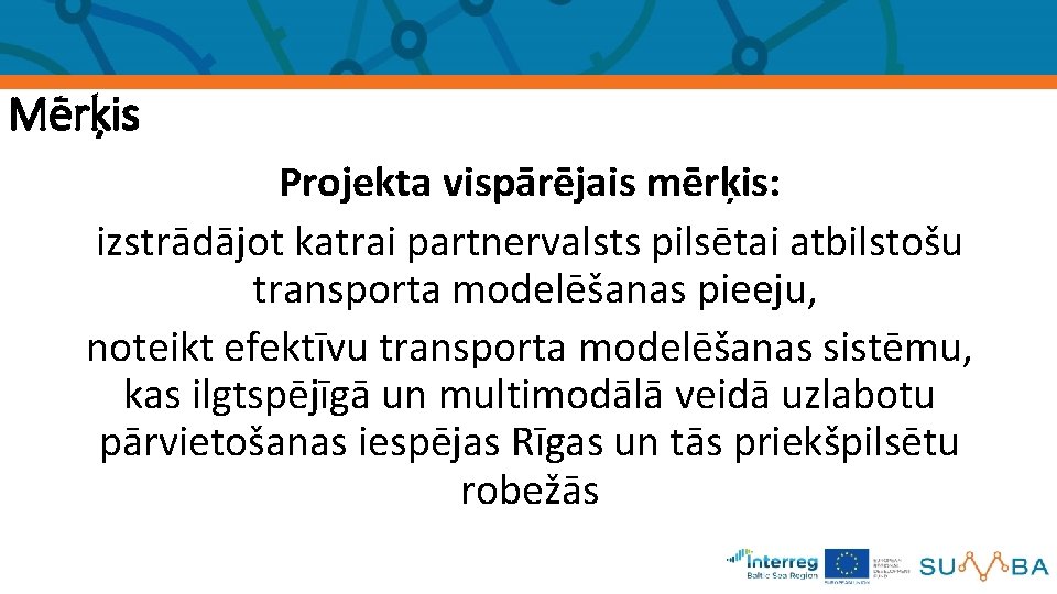 Mērķis Projekta vispārējais mērķis: izstrādājot katrai partnervalsts pilsētai atbilstošu transporta modelēšanas pieeju, noteikt efektīvu