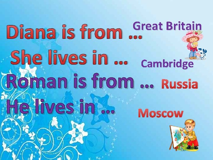 Great Britain Diana is from … She lives in … Cambridge Roman is from