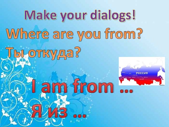 Make your dialogs! Where are you from? Ты откуда? I am from … Я