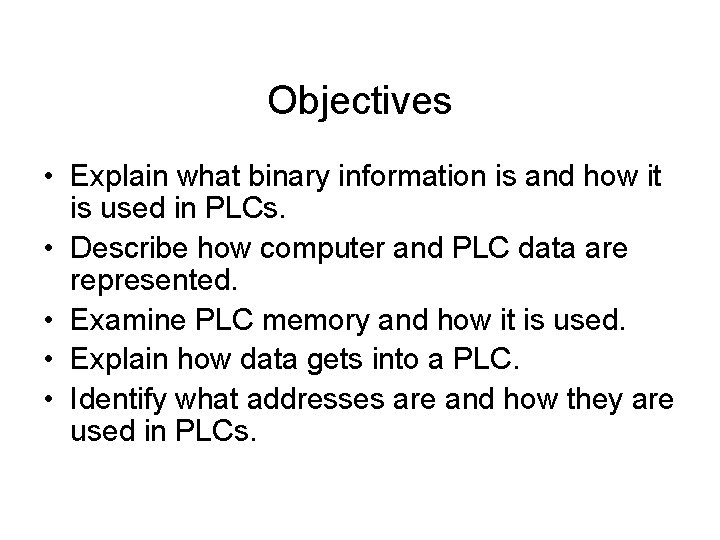 Objectives • Explain what binary information is and how it is used in PLCs.