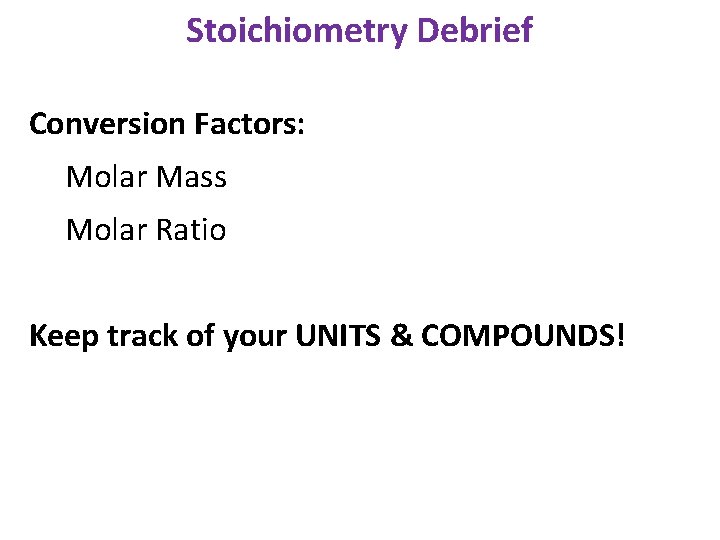 Stoichiometry Debrief Conversion Factors: Molar Mass Molar Ratio Keep track of your UNITS &