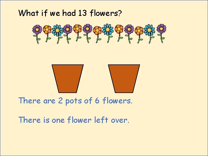 What if we had 13 flowers? There are 2 pots of 6 flowers. There