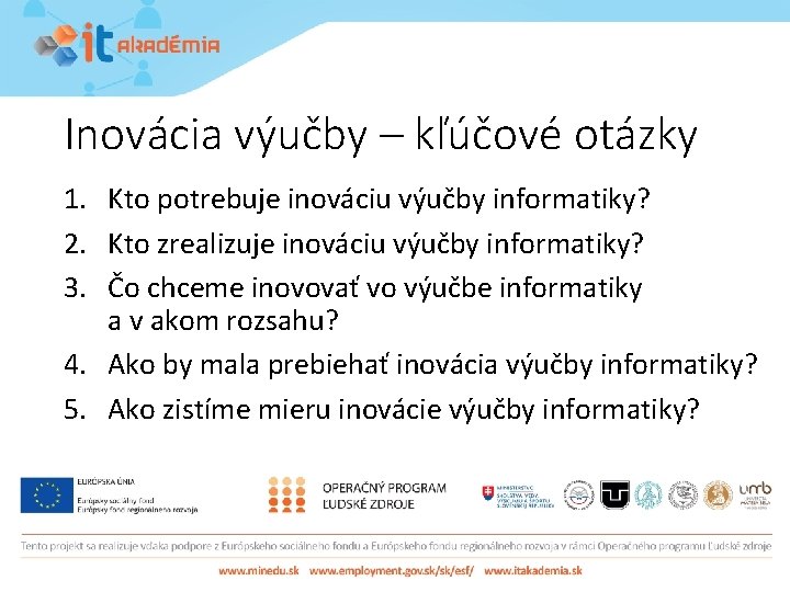 Inovácia výučby – kľúčové otázky 1. Kto potrebuje inováciu výučby informatiky? 2. Kto zrealizuje