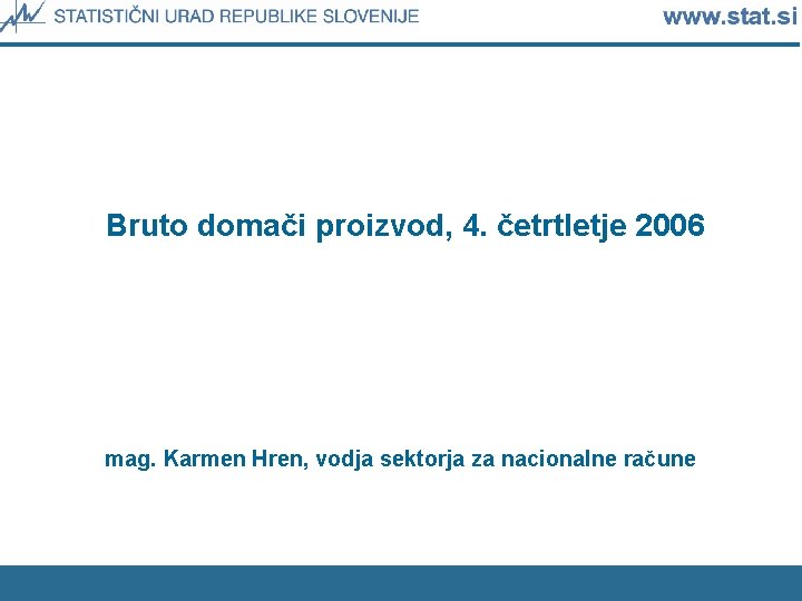 Bruto domači proizvod, 4. četrtletje 2006 mag. Karmen Hren, vodja sektorja za nacionalne račune