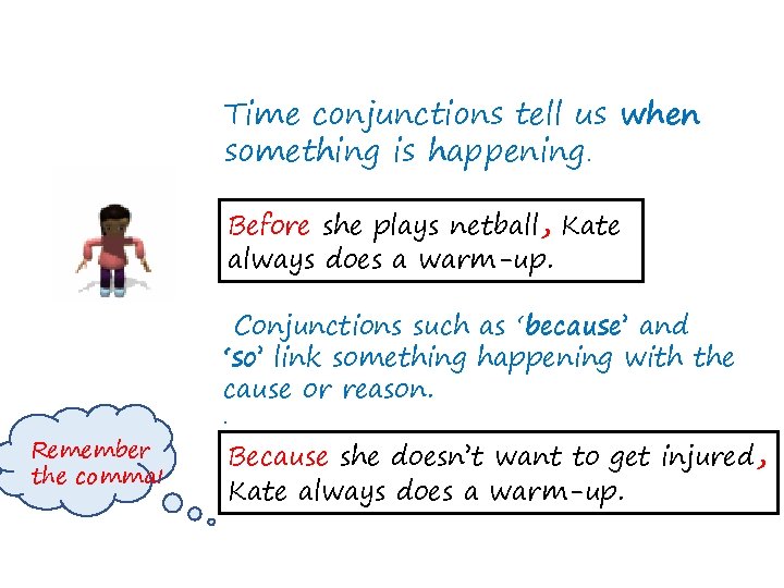 Time conjunctions tell us when something is happening. Before she plays netball, Kate always