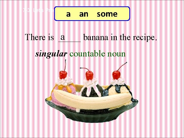 7 -3 Let’s Practice a an some a There is _____ banana in the