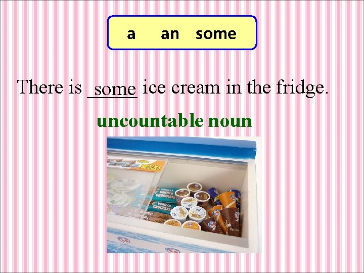 a an some There is _____ some ice cream in the fridge. uncountable noun