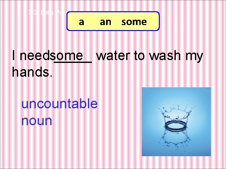 7 -3 Let’s Practice a an some I needsome _____ water to wash my