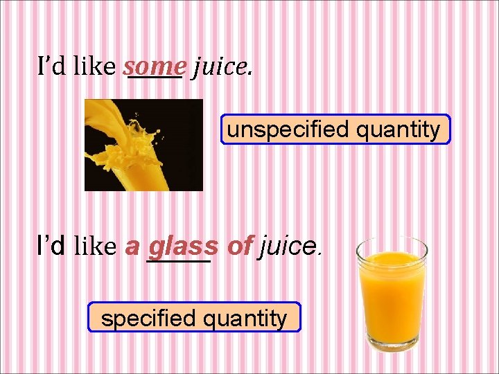 I’d like some juice. unspecified quantity I’d like a glass of juice. specified quantity