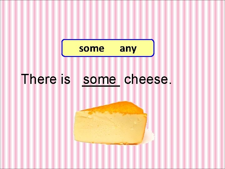 some any There is _____ some cheese. 