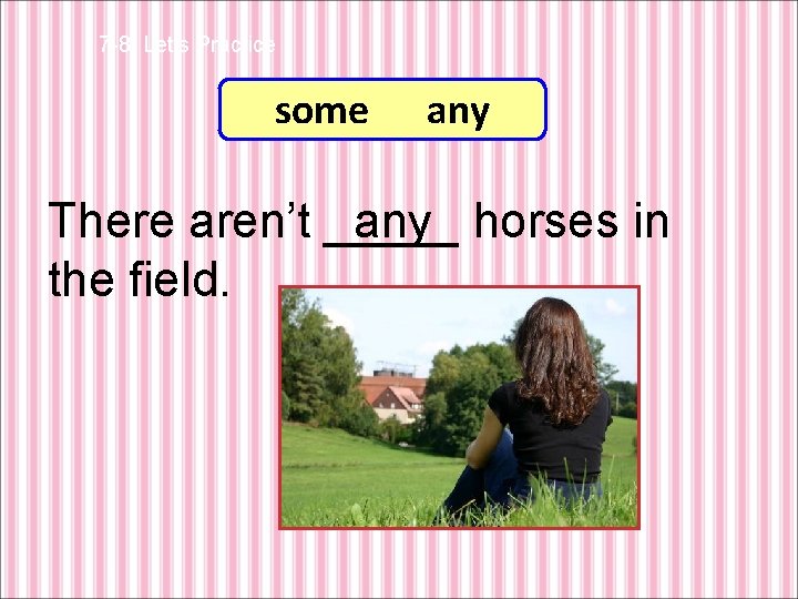 7 -8 Let’s Practice some any There aren’t _____ any horses in the field.