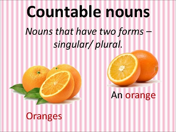 Countable nouns Nouns that have two forms – singular/ plural. An orange Oranges 