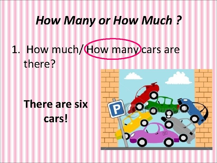 How Many or How Much ? 1. How much/ How many cars are there?