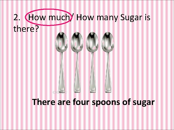 2. How much/ How many Sugar is there? There are four spoons of sugar