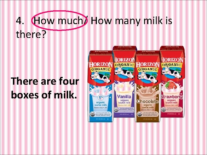 4. How much/ How many milk is there? There are four boxes of milk.