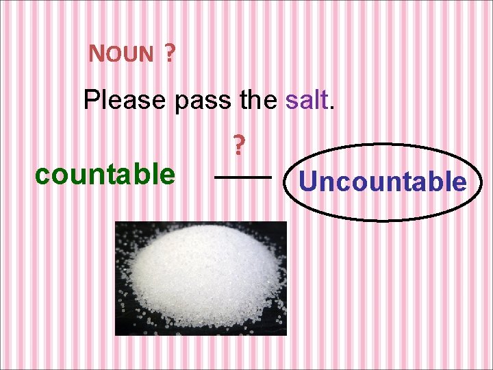 NOUN ? Please pass the salt. countable ? Uncountable 