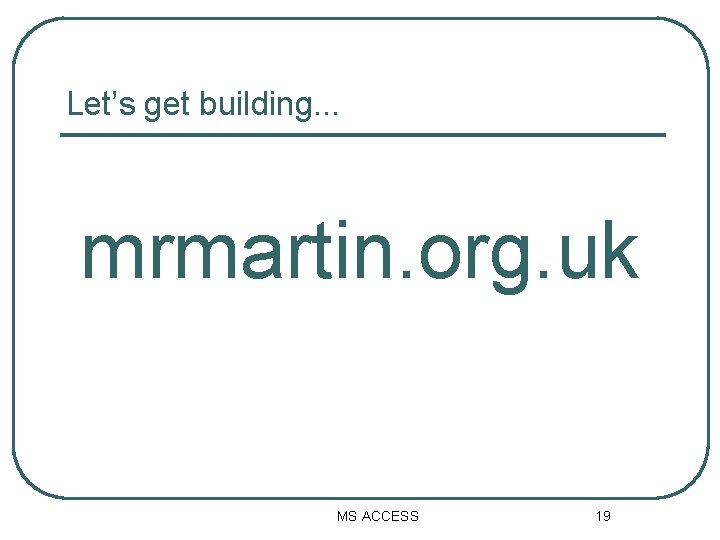 Let’s get building. . . mrmartin. org. uk MS ACCESS 19 Let’s get building. . . mrmartin. org. uk MS ACCESS 19