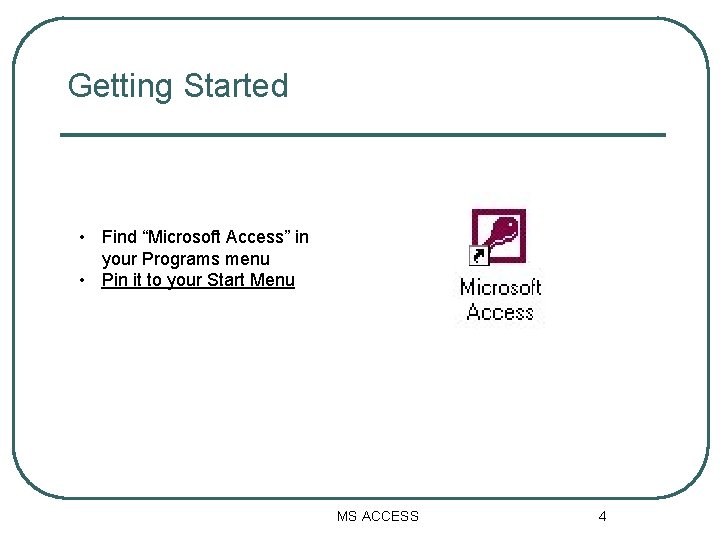 Getting Started • Find “Microsoft Access” in your Programs menu • Pin it to Getting Started • Find “Microsoft Access” in your Programs menu • Pin it to