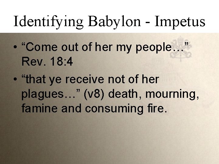 Identifying Babylon - Impetus • “Come out of her my people…” Rev. 18: 4