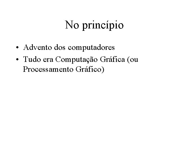 No princípio • Advento dos computadores • Tudo era Computação Gráfica (ou Processamento Gráfico)