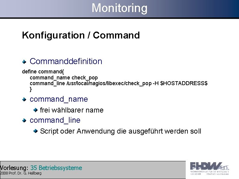 Monitoring Konfiguration / Commanddefinition define command{ command_name check_pop command_line /usr/local/nagios/libexec/check_pop -H $HOSTADDRESS$ } command_name
