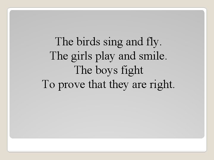 The birds sing and fly. The girls play and smile. The boys fight To