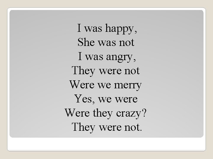 I was happy, She was not I was angry, They were not Were we