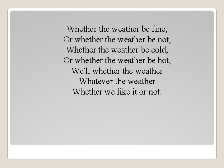 Whether the weather be fine, Or whether the weather be not, Whether the weather