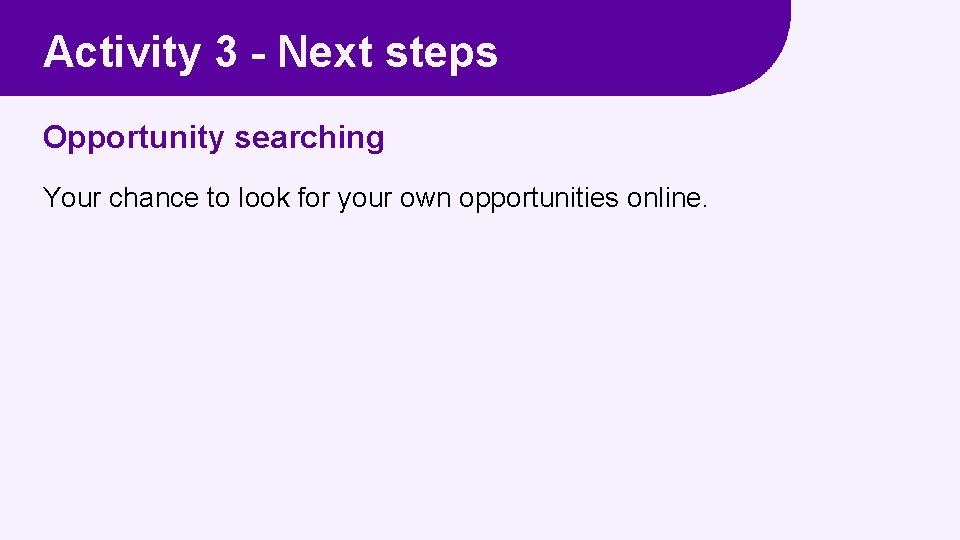 Activity 3 - Next steps Opportunity searching Your chance to look for your own