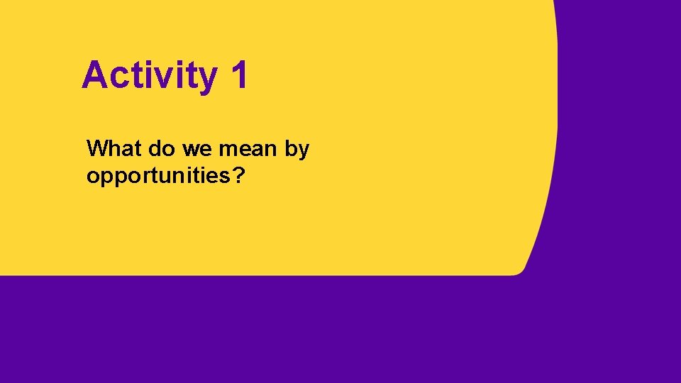 Activity 1 What do we mean by opportunities? 