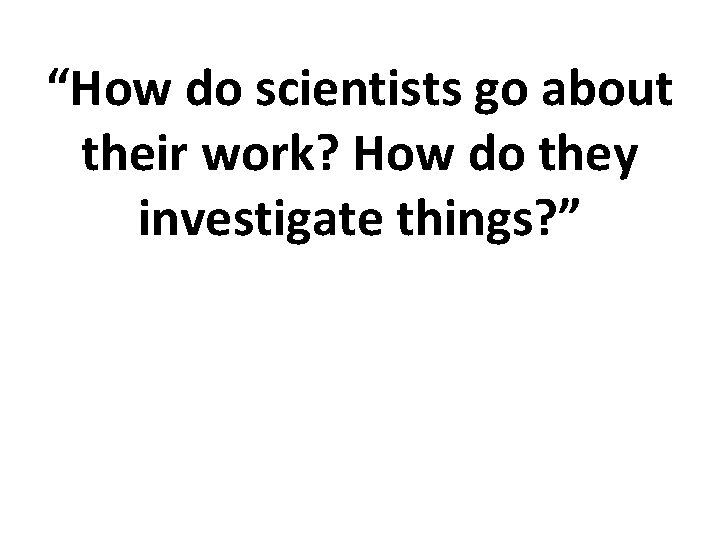 “How do scientists go about their work? How do they investigate things? ” 