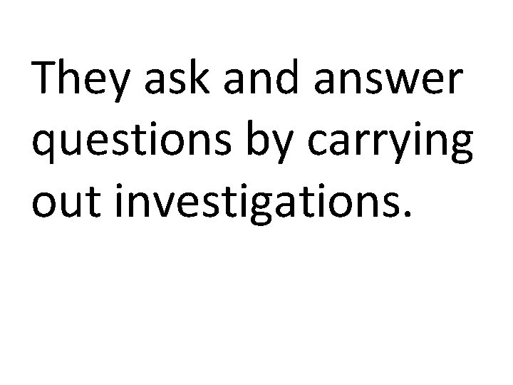 They ask and answer questions by carrying out investigations. 