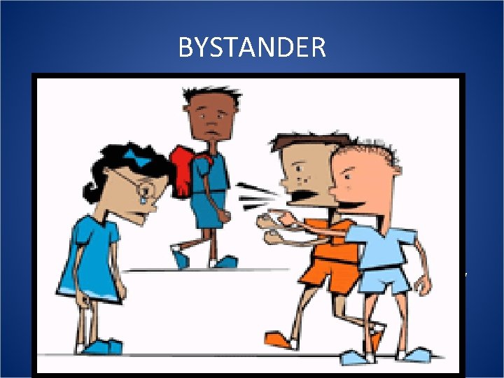 BYSTANDER • A bystander is someone who is “standing by [near]” the target being