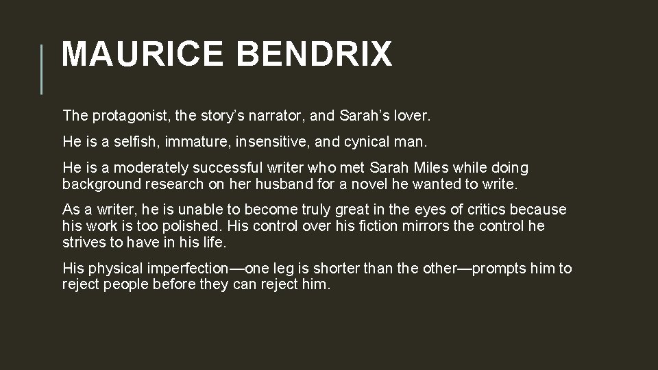 MAURICE BENDRIX The protagonist, the story’s narrator, and Sarah’s lover. He is a selfish,