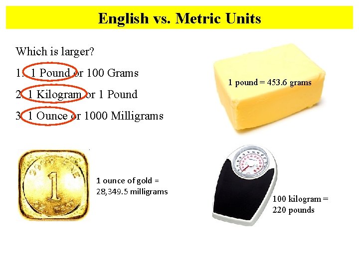 English vs. Metric Units Which is larger? 1. 1 Pound or 100 Grams 1