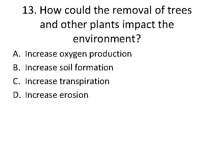 13. How could the removal of trees and other plants impact the environment? A.